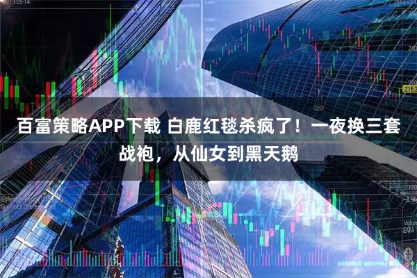 百富策略APP下载 白鹿红毯杀疯了！一夜换三套战袍，从仙女到黑天鹅