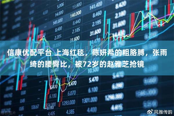 信康优配平台 上海红毯，陈妍希的粗胳膊，张雨绮的腰臀比，被72岁的赵雅芝抢镜