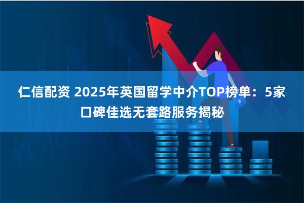 仁信配资 2025年英国留学中介TOP榜单：5家口碑佳选无套路服务揭秘