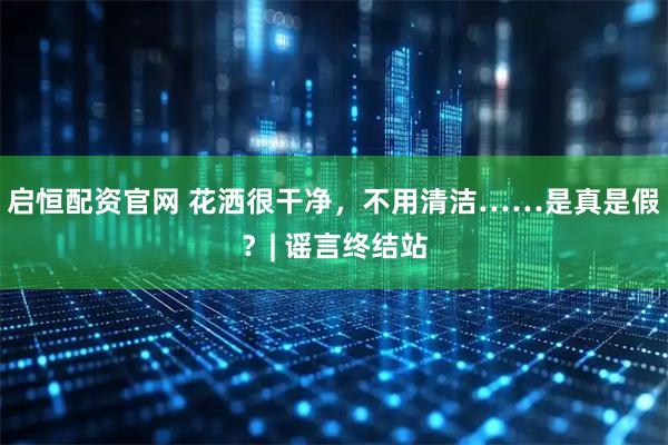 启恒配资官网 花洒很干净,不用清洁……是真是假?| 谣言终结站