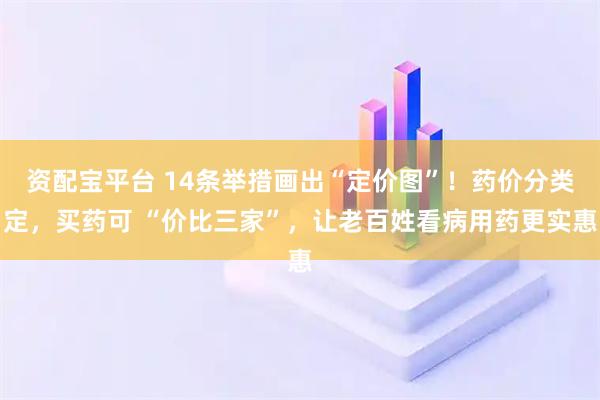 资配宝平台 14条举措画出“定价图”！药价分类定，买药可 “价比三家”，让老百姓看病用药更实惠