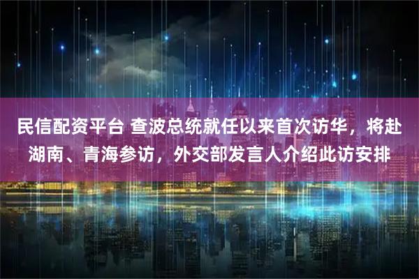 民信配资平台 查波总统就任以来首次访华,将赴湖南、青海参访,外交部发言人介绍此访安排