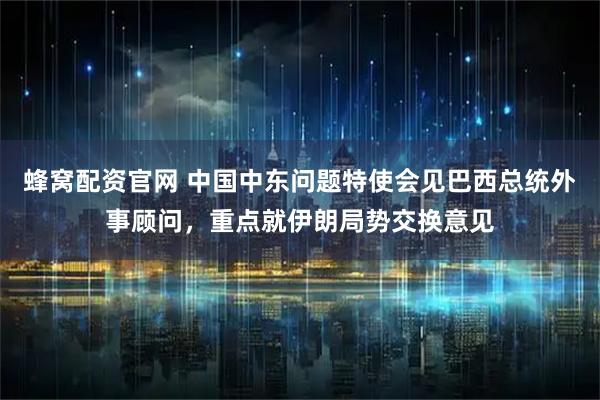 蜂窝配资官网 中国中东问题特使会见巴西总统外事顾问，重点就伊朗局势交换意见