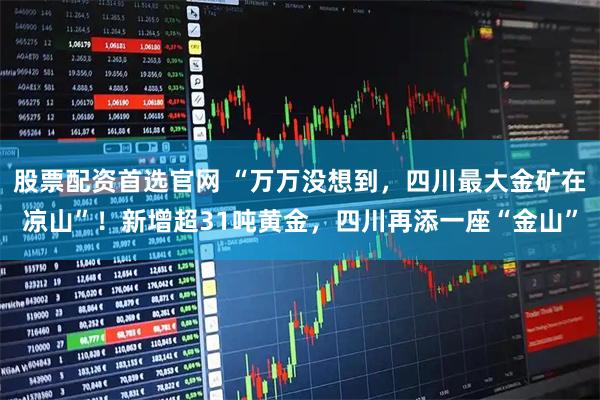 股票配资首选官网 “万万没想到，四川最大金矿在凉山”！新增超31吨黄金，四川再添一座“金山”