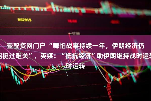 壹配资网门户 “哪怕战事持续一年，伊朗经济仍能挺过难关”，英媒：“抵抗经济”助伊朗维持战时运转