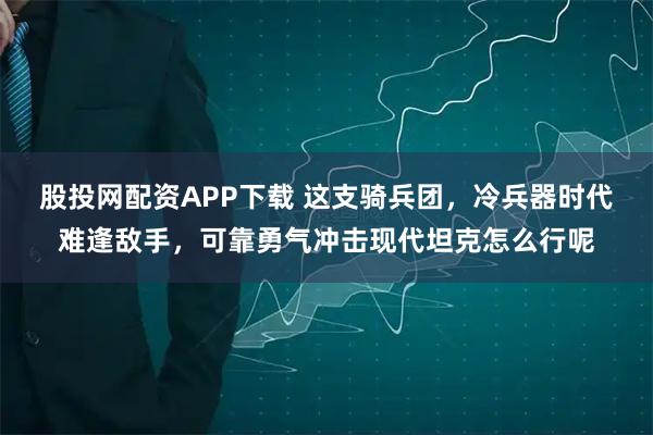 股投网配资APP下载 这支骑兵团,冷兵器时代难逢敌手,可靠勇气冲击现代坦克怎么行呢