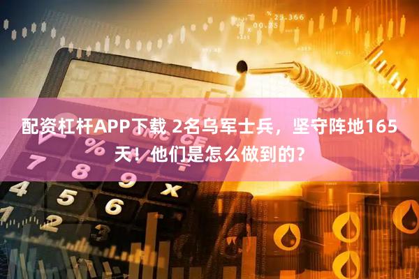 配资杠杆APP下载 2名乌军士兵,坚守阵地165天!他们是怎么做到的?