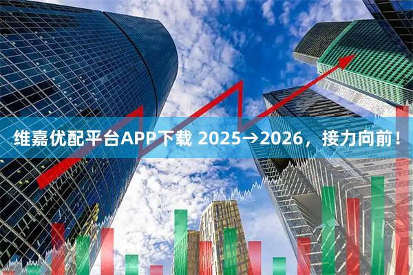 维嘉优配平台APP下载 2025→2026，接力向前！