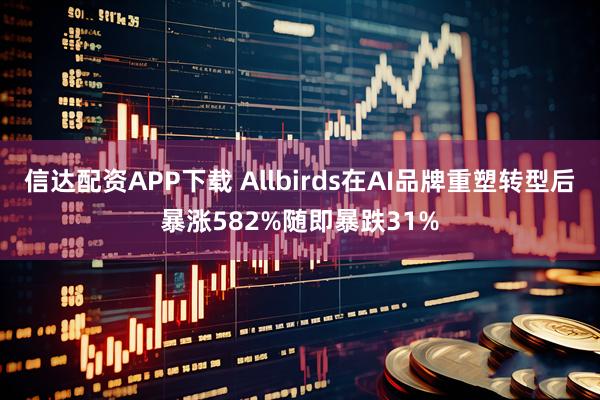 信达配资APP下载 Allbirds在AI品牌重塑转型后暴涨582%随即暴跌31%