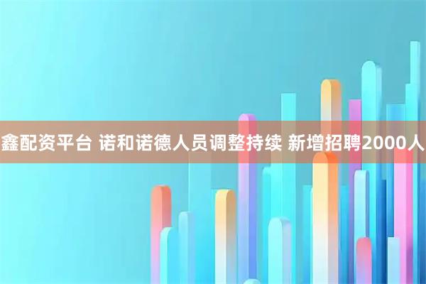 鑫配资平台 诺和诺德人员调整持续 新增招聘2000人