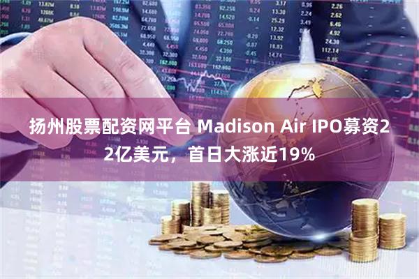 扬州股票配资网平台 Madison Air IPO募资22亿美元，首日大涨近19%