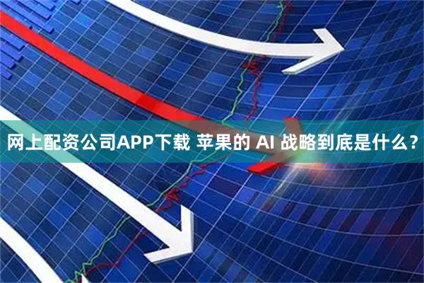 网上配资公司APP下载 苹果的 AI 战略到底是什么？