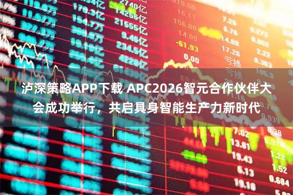 泸深策略APP下载 APC2026智元合作伙伴大会成功举行，共启具身智能生产力新时代