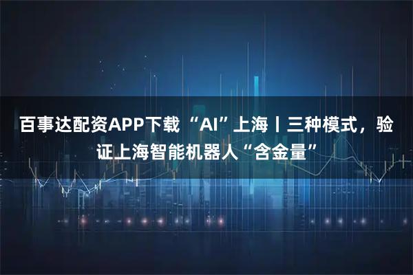 百事达配资APP下载 “AI”上海丨三种模式，验证上海智能机器人“含金量”