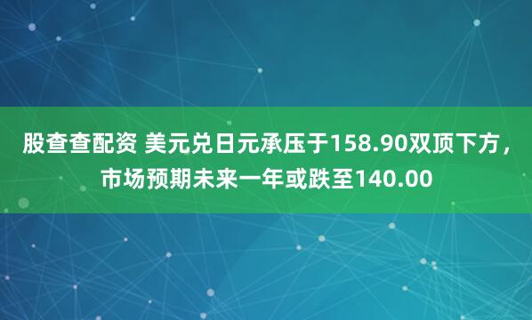 股查查配资 美元兑日元承压于158.90双顶下方，市场预期未来一年或跌至140.00