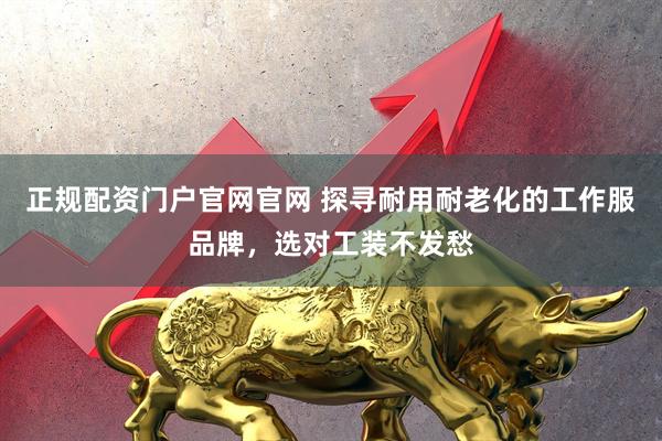 正规配资门户官网官网 探寻耐用耐老化的工作服品牌，选对工装不发愁