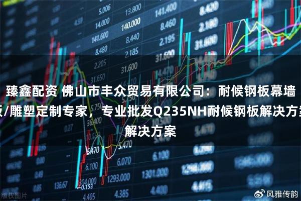 臻鑫配资 佛山市丰众贸易有限公司：耐候钢板幕墙板/雕塑定制专家，专业批发Q235NH耐候钢板解决方案