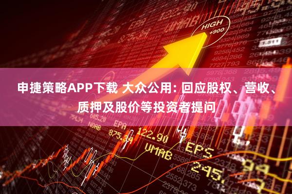 申捷策略APP下载 大众公用: 回应股权、营收、质押及股价等投资者提问