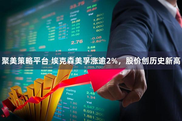 聚美策略平台 埃克森美孚涨逾2%，股价创历史新高