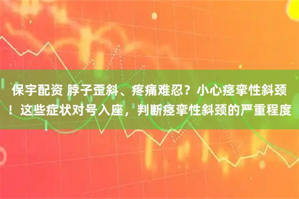 保宇配资 脖子歪斜、疼痛难忍？小心痉挛性斜颈！这些症状对号入座，判断痉挛性斜颈的严重程度