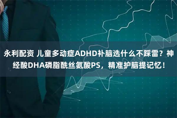 永利配资 儿童多动症ADHD补脑选什么不踩雷？神经酸DHA磷脂酰丝氨酸PS，精准护脑提记忆！