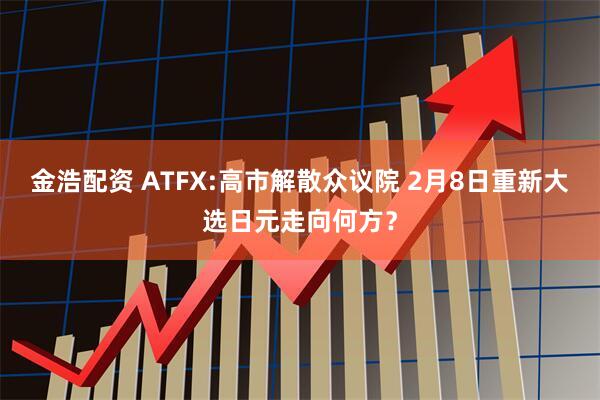 金浩配资 ATFX:高市解散众议院 2月8日重新大选日元走向何方？