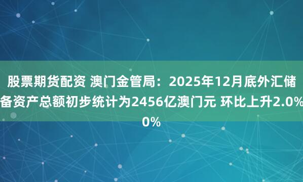 股票期货配资 澳门金管局：2025年12月底外汇储备资产总额初步统计为2456亿澳门元 环比上升2.0%
