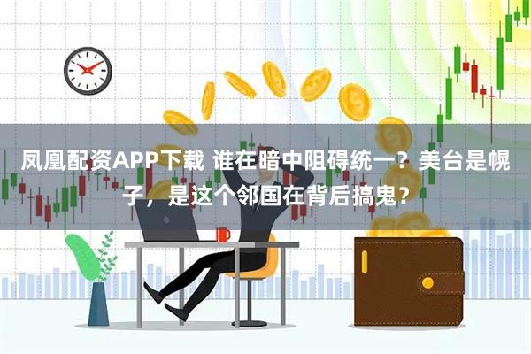 凤凰配资APP下载 谁在暗中阻碍统一？美台是幌子，是这个邻国在背后搞鬼？