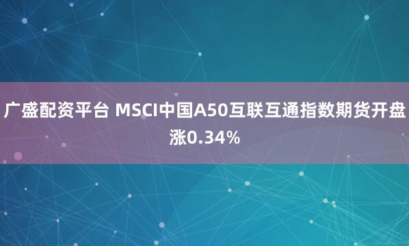 广盛配资平台 MSCI中国A50互联互通指数期货开盘涨0.34%