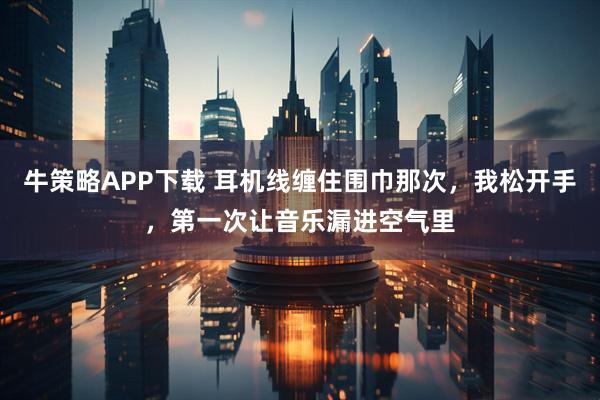 牛策略APP下载 耳机线缠住围巾那次，我松开手，第一次让音乐漏进空气里