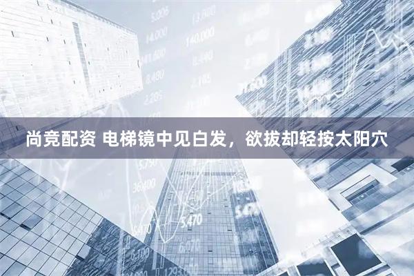 尚竞配资 电梯镜中见白发，欲拔却轻按太阳穴