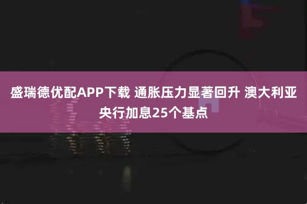 盛瑞德优配APP下载 通胀压力显著回升 澳大利亚央行加息25个基点