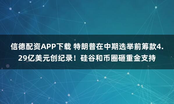 信德配资APP下载 特朗普在中期选举前筹款4.29亿美元创纪录！硅谷和币圈砸重金支持