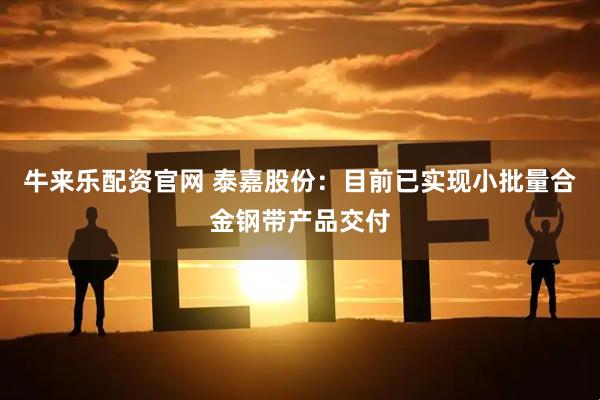 牛来乐配资官网 泰嘉股份：目前已实现小批量合金钢带产品交付