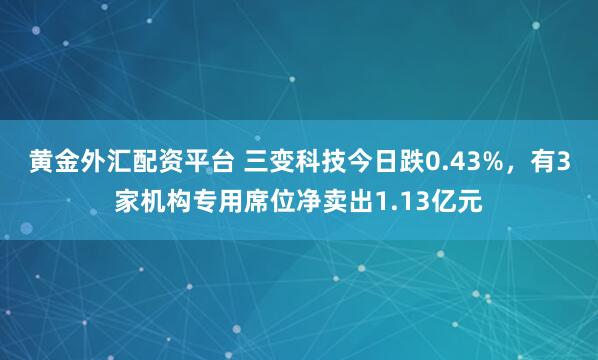黄金外汇配资平台 三变科技今日跌0.43%，有3家机构专用席位净卖出1.13亿元