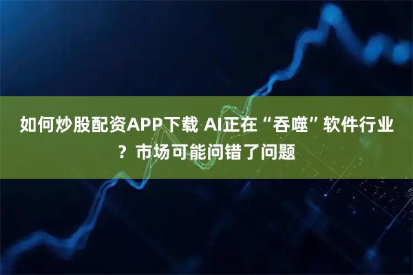 如何炒股配资APP下载 AI正在“吞噬”软件行业？市场可能问错了问题