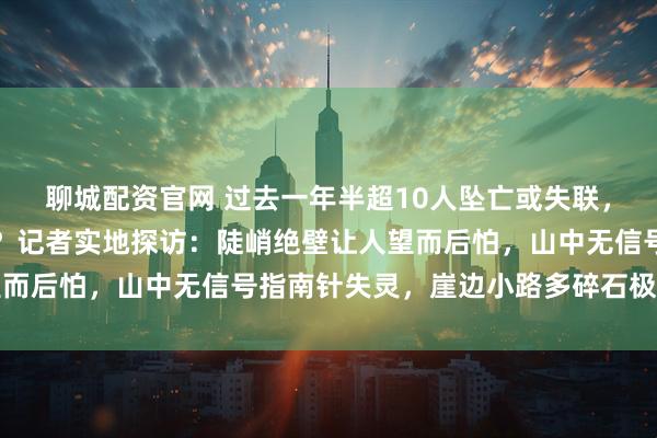 聊城配资官网 过去一年半超10人坠亡或失联，莽莽南太行到底有多险？记者实地探访：陡峭绝壁让人望而后怕，山中无信号指南针失灵，崖边小路多碎石极易打滑