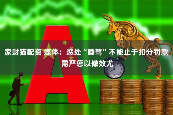 家财猫配资 媒体：惩处“睡驾”不能止于扣分罚款 需严惩以儆效尤