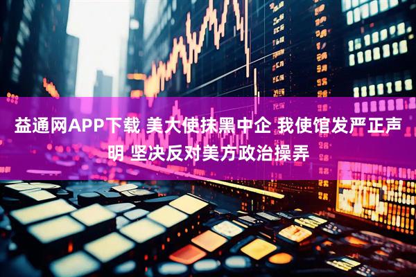 益通网APP下载 美大使抹黑中企 我使馆发严正声明 坚决反对美方政治操弄