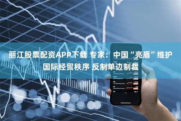 丽江股票配资APP下载 专家：中国“亮盾”维护国际经贸秩序 反制单边制裁