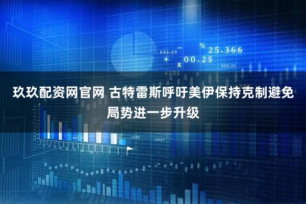 玖玖配资网官网 古特雷斯呼吁美伊保持克制避免局势进一步升级