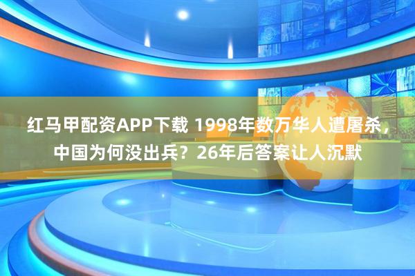 红马甲配资APP下载 1998年数万华人遭屠杀，中国为何没出兵？26年后答案让人沉默