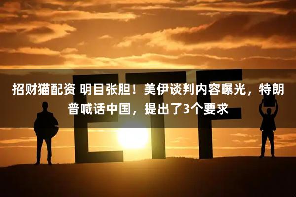 招财猫配资 明目张胆！美伊谈判内容曝光，特朗普喊话中国，提出了3个要求
