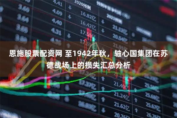 恩施股票配资网 至1942年秋，轴心国集团在苏德战场上的损失汇总分析
