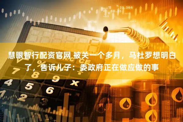 慧眼智行配资官网 被关一个多月，马杜罗想明白了，告诉儿子：委政府正在做应做的事