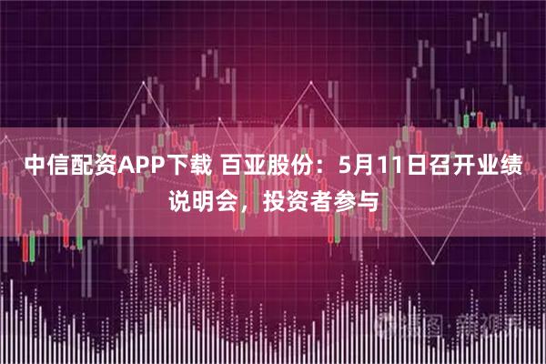 中信配资APP下载 百亚股份：5月11日召开业绩说明会，投资者参与